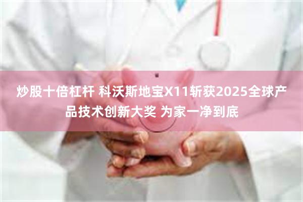 炒股十倍杠杆 科沃斯地宝X11斩获2025全球产品技术创新大奖 为家一净到底