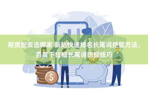 期货配资选哪家 新站快速排名长尾词挖掘方法，百度下拉框长尾词挖掘技巧
