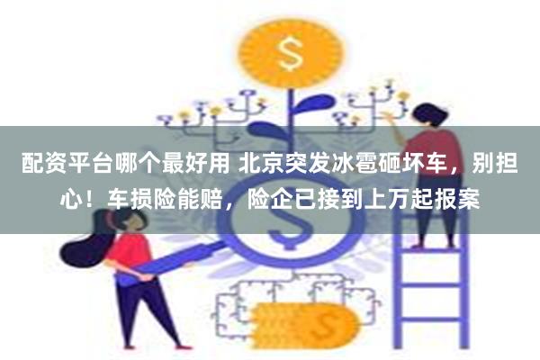 配资平台哪个最好用 北京突发冰雹砸坏车，别担心！车损险能赔，险企已接到上万起报案