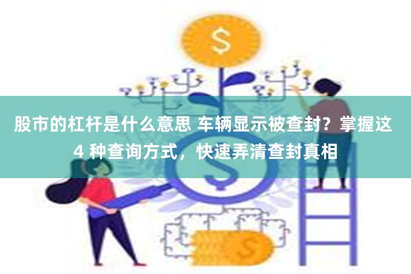 股市的杠杆是什么意思 车辆显示被查封？掌握这 4 种查询方式，快速弄清查封真相