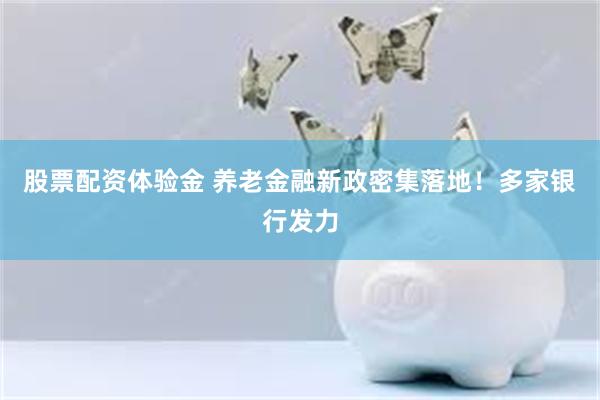 股票配资体验金 养老金融新政密集落地!多家银行发力