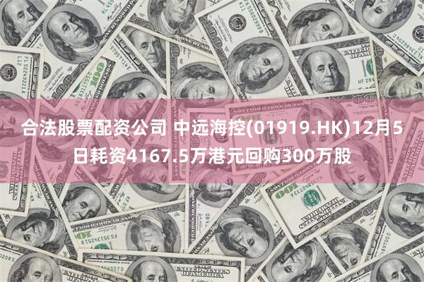 合法股票配资公司 中远海控(01919.HK)12月5日耗资4167.5万港元回购300万股