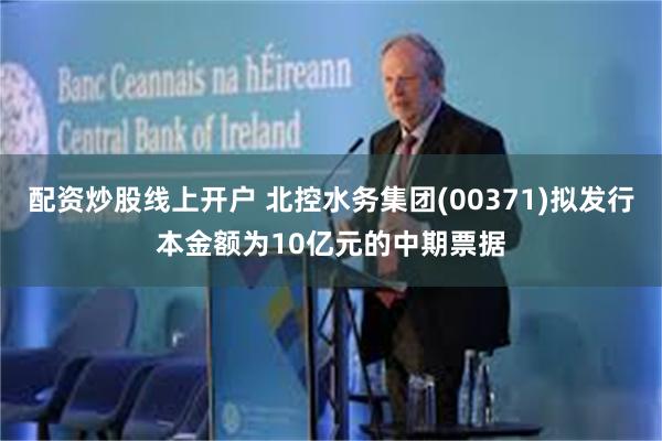 配资炒股线上开户 北控水务集团(00371)拟发行本金额为10亿元的中期票据