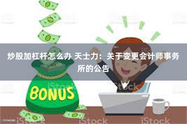 炒股加杠杆怎么办 天士力：关于变更会计师事务所的公告