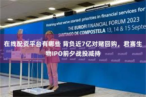 在线配资平台有哪些 背负近7亿对赌回购,君赛生物IPO前夕战投减持